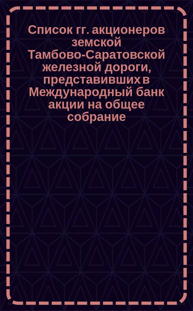 Список гг. акционеров земской Тамбово-Саратовской железной дороги, представивших в Международный банк акции на общее собрание... ... 31 мая 1876 г.
