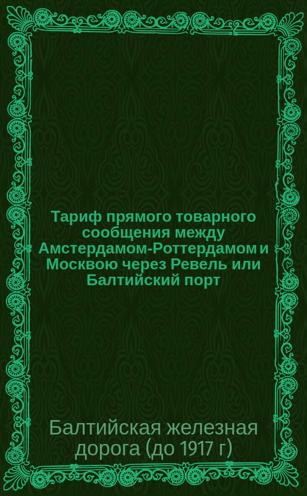 Тариф прямого товарного сообщения между Амстердамом-Роттердамом и Москвою через Ревель или Балтийский порт... : Действителен с 1 янв. 1874 г