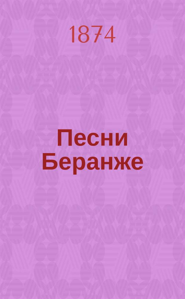 Песни Беранже : С приложениями, биографией и портр. Беранже