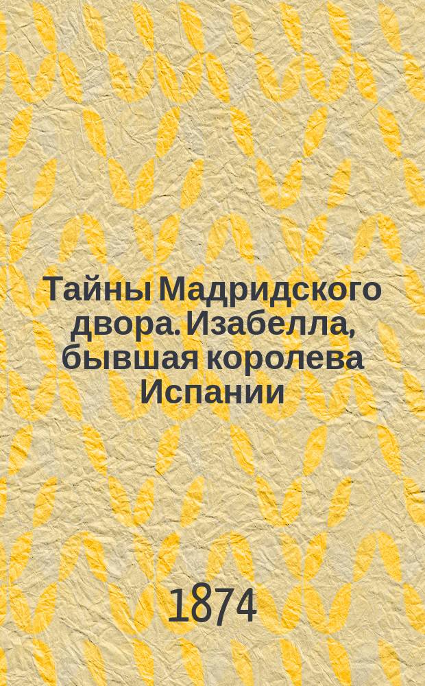 Тайны Мадридского двора. Изабелла, бывшая королева Испании : Историко-романич. повествование из новейших времен Испании : В 3-х т. Т. 1-3