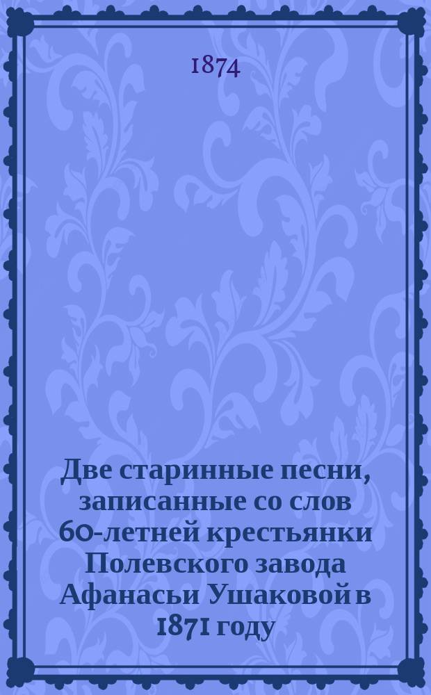 Две старинные песни, записанные со слов 60-летней крестьянки Полевского завода Афанасьи Ушаковой в 1871 году