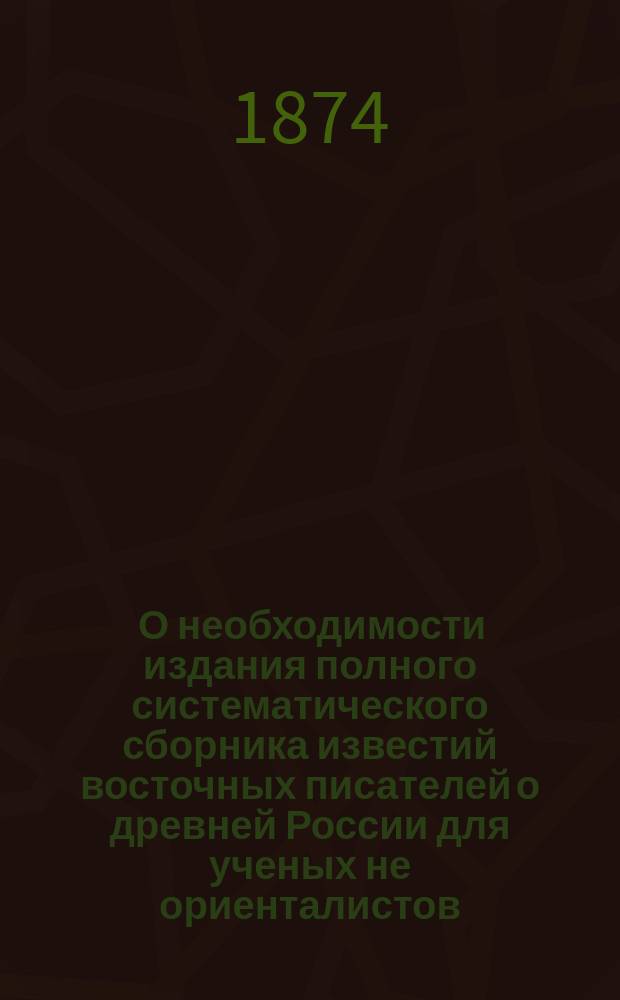 [О необходимости издания полного систематического сборника известий восточных писателей о древней России для ученых не ориенталистов