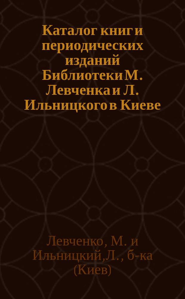 Каталог книг и периодических изданий Библиотеки М. Левченка и Л. Ильницкого в Киеве...