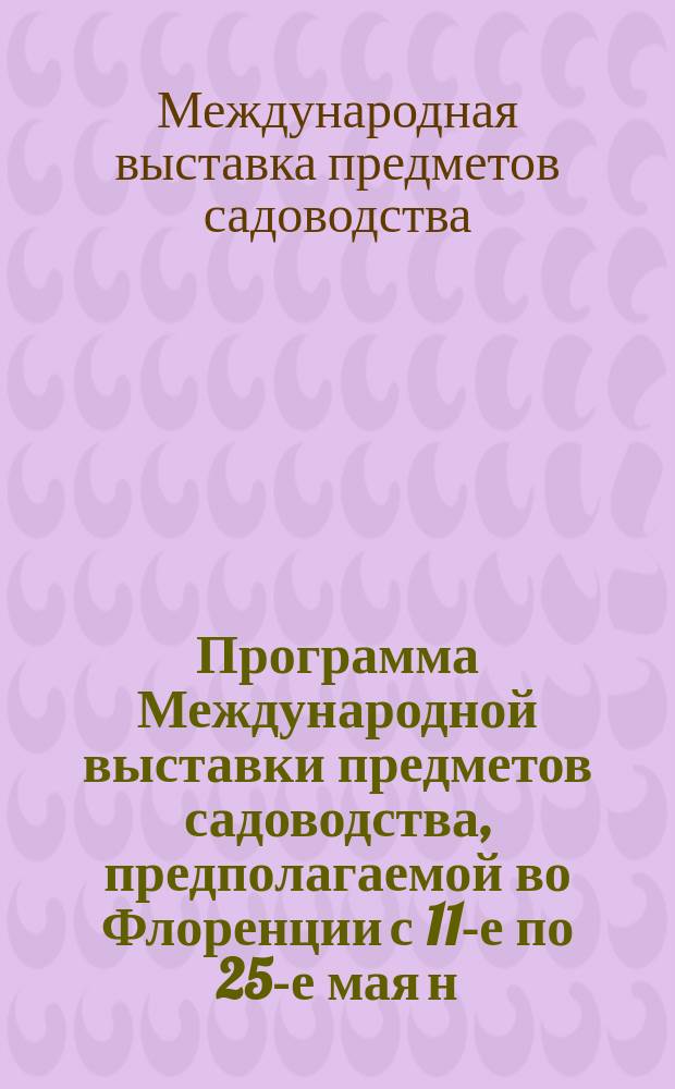 Программа Международной выставки предметов садоводства, предполагаемой во Флоренции с 11-е по 25-е мая н. с. 1874 г. и по случаю ее Международного ботанического конгресса
