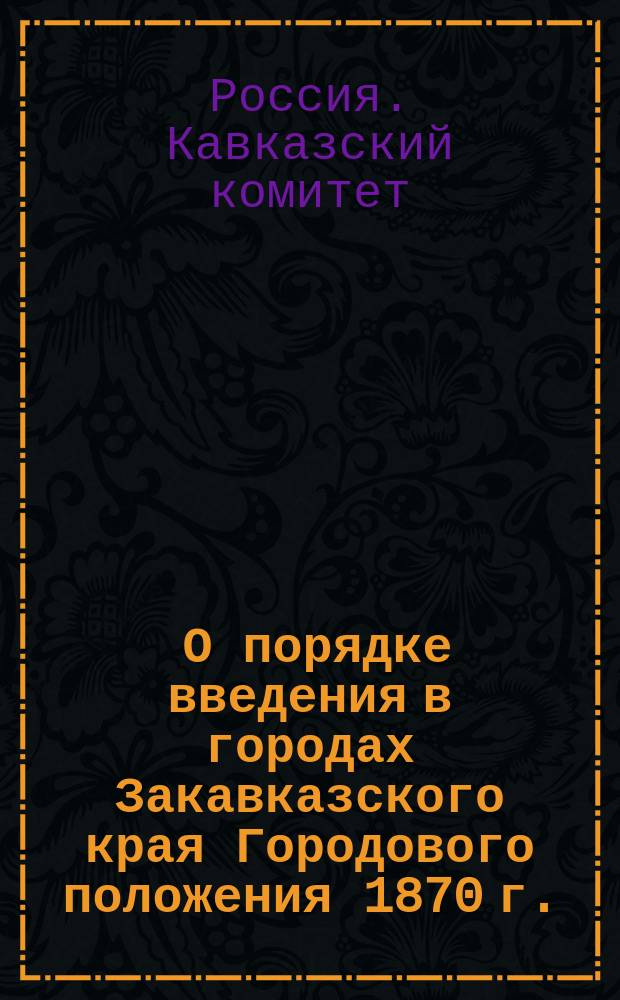 [О порядке введения в городах Закавказского края Городового положения 1870 г. : Отношения наместника кавказского, управляющего М-вом вн. дел и др. : С сопроводительной запиской Кавказского комитета