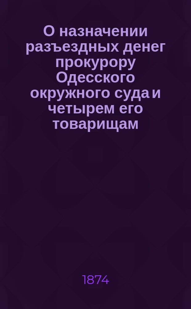 О назначении разъездных денег прокурору Одесского окружного суда и четырем его товарищам : Представление в Гос. совет