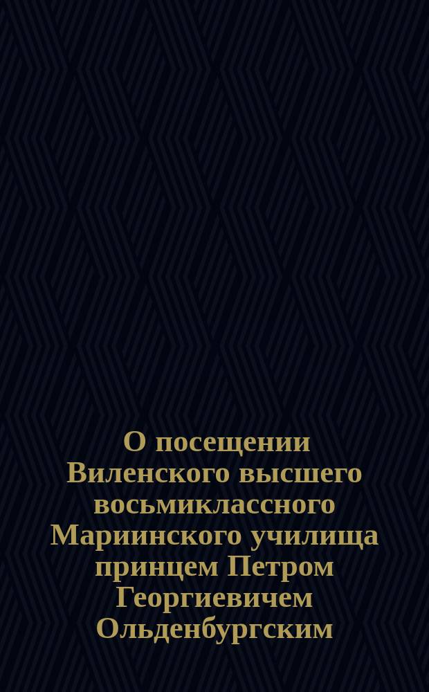 [О посещении Виленского высшего восьмиклассного Мариинского училища принцем Петром Георгиевичем Ольденбургским