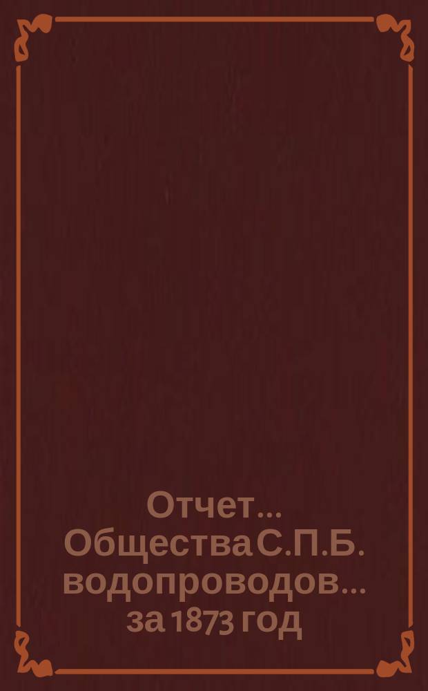 Отчет ... Общества С.П.Б. водопроводов... ... за 1873 год