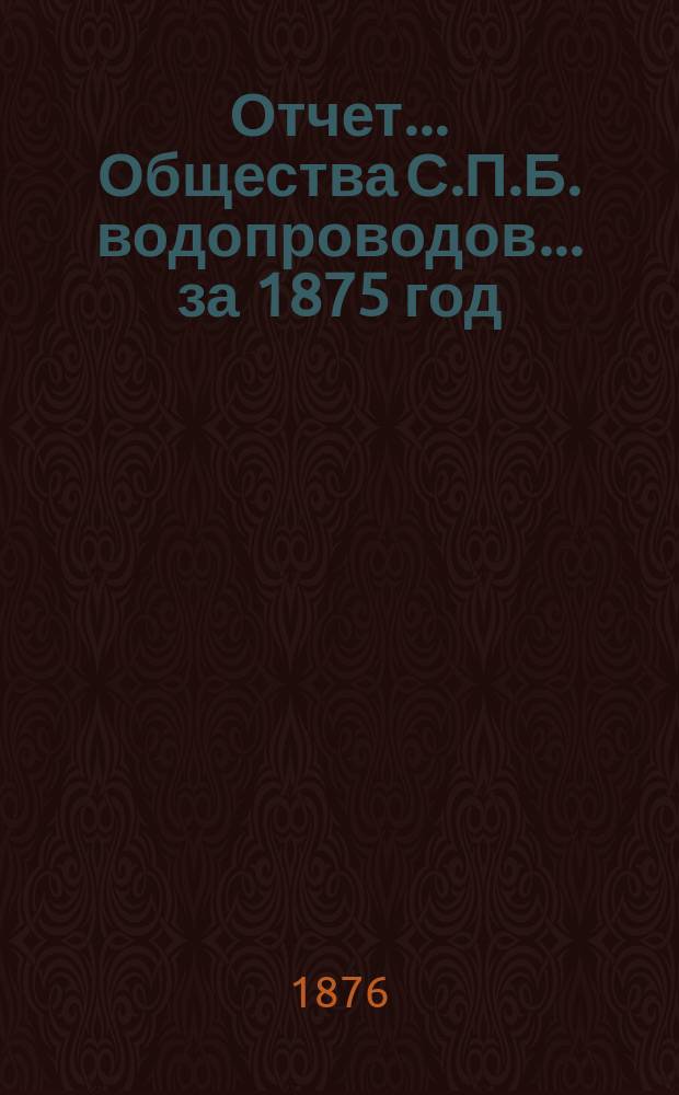 Отчет ... Общества С.П.Б. водопроводов... ... за 1875 год