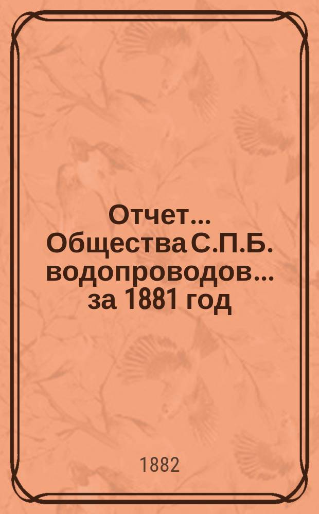 Отчет ... Общества С.П.Б. водопроводов... ... за 1881 год : Объяснительная записка к отчету Правления Общества С.П.Б. водопроводов...