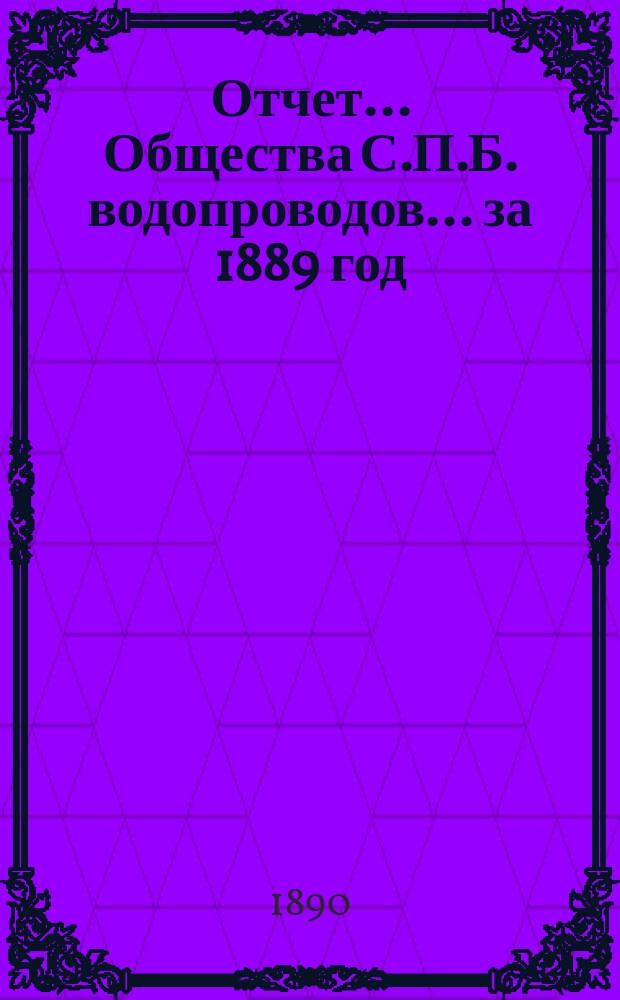 Отчет ... Общества С.П.Б. водопроводов... ... за 1889 год : Объяснительная записка к отчету Общества С.П.Б. водопроводов...