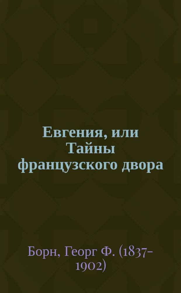Евгения, или Тайны французского двора : Историч. роман из новейших событий Франции : В 3-х ч. : Пер. с нем