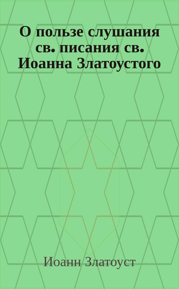 О пользе слушания св. писания св. Иоанна Златоустого : Из Беседы на еванг. Матфея. Ч. 1. Изд. 3. 1843 г., с. 361