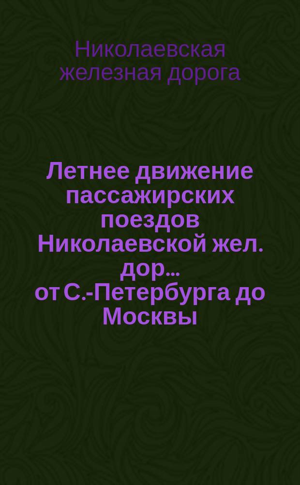 Летнее движение пассажирских поездов Николаевской жел. дор. ... от С.-Петербурга до Москвы