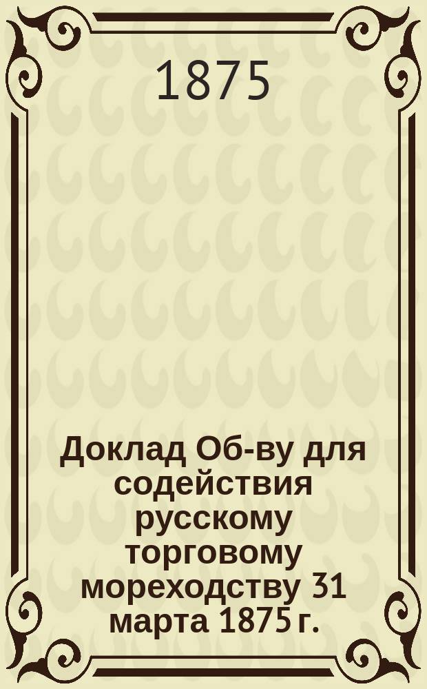 Доклад Об-ву для содействия русскому торговому мореходству 31 марта 1875 г. : О настоящем положении русского торг. мореходства на Севере