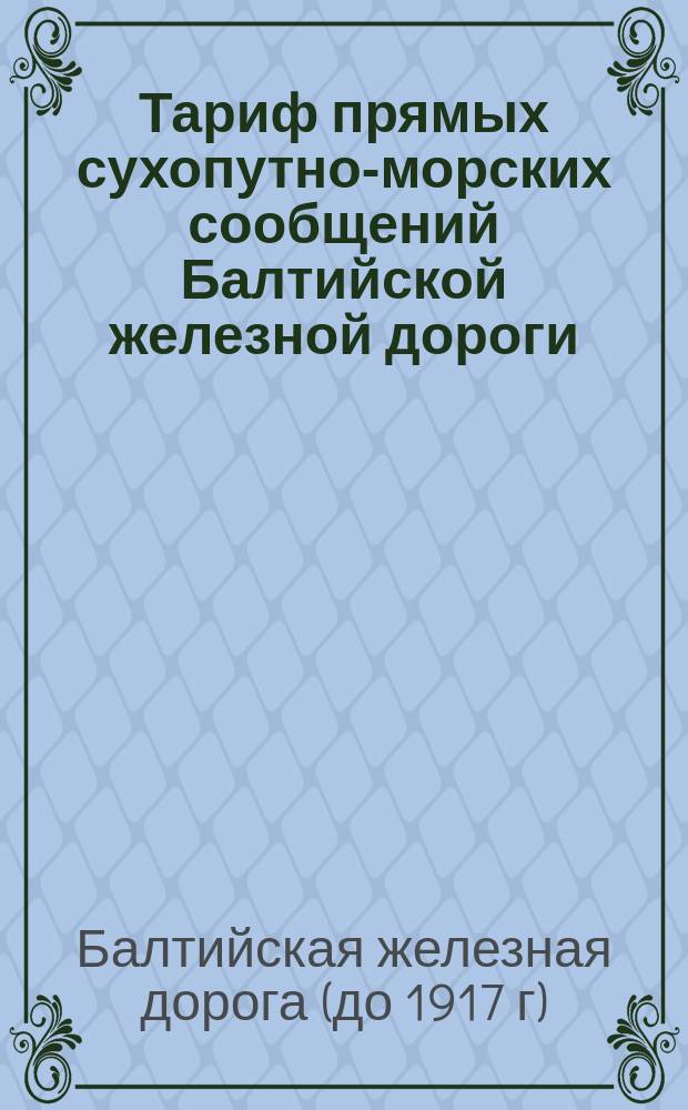 Тариф прямых сухопутно-морских сообщений Балтийской железной дороги : Доли железных дорог за провоз товаров из Ревеля в Москву : Действителен с 1 мая 1876 г. : Напечатан исключительно для служебной надобности
