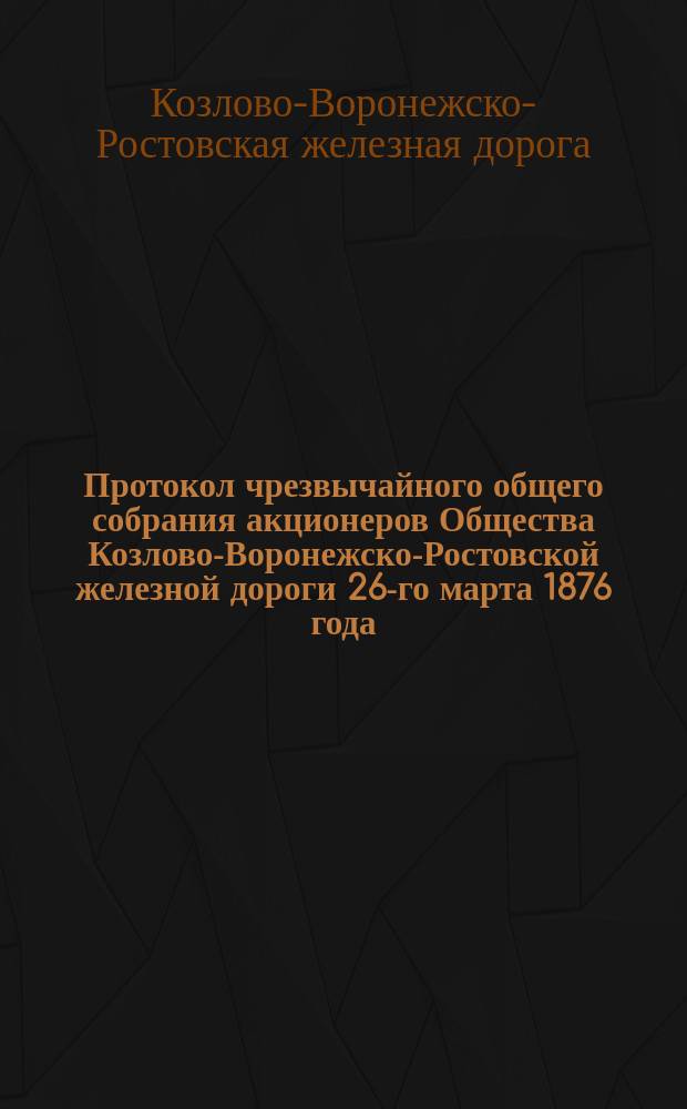 Протокол чрезвычайного общего собрания акционеров Общества Козлово-Воронежско-Ростовской железной дороги 26-го марта 1876 года