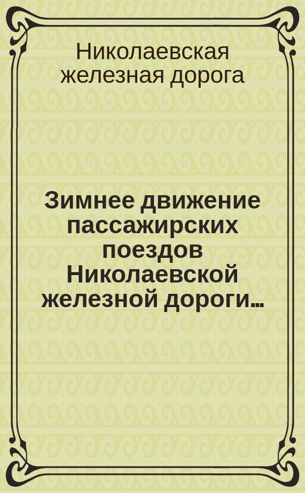 Зимнее движение пассажирских поездов Николаевской железной дороги... : часы отправления и прибытия поездов показаны по мест. времени