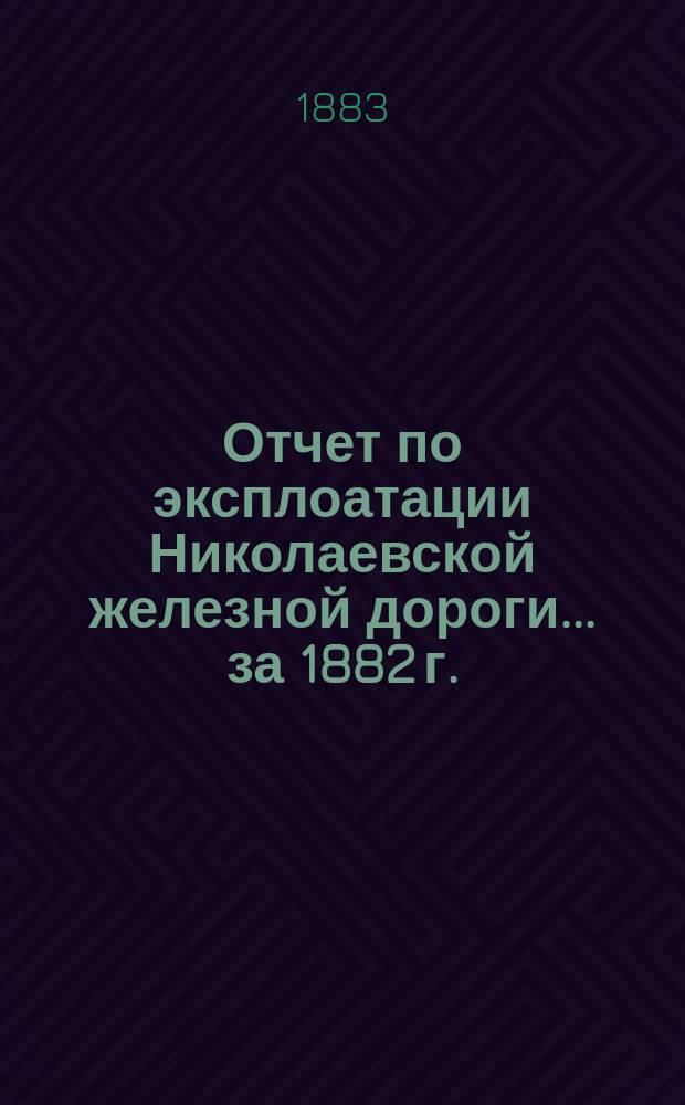 Отчет по эксплоатации Николаевской железной дороги... ... за 1882 г.