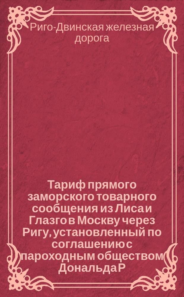 Тариф прямого заморского товарного сообщения из Лиса и Глазго в Москву через Ригу, установленный по соглашению с пароходным обществом Дональда Р. Макгрегора и Комп. : Действителен на 1876 г