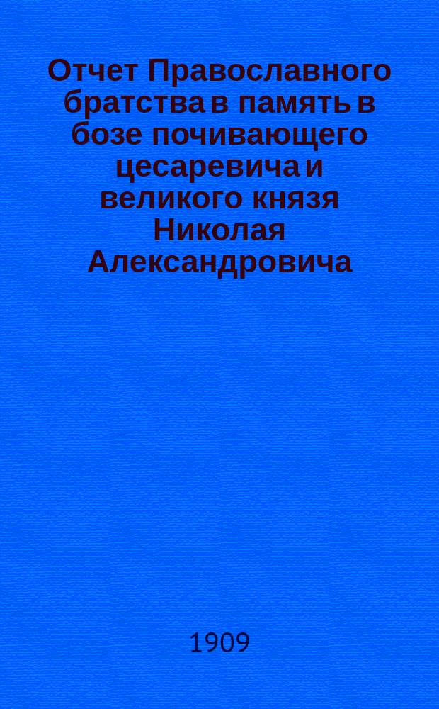 Отчет Православного братства в память в бозе почивающего цесаревича и великого князя Николая Александровича... ... за 1908 год