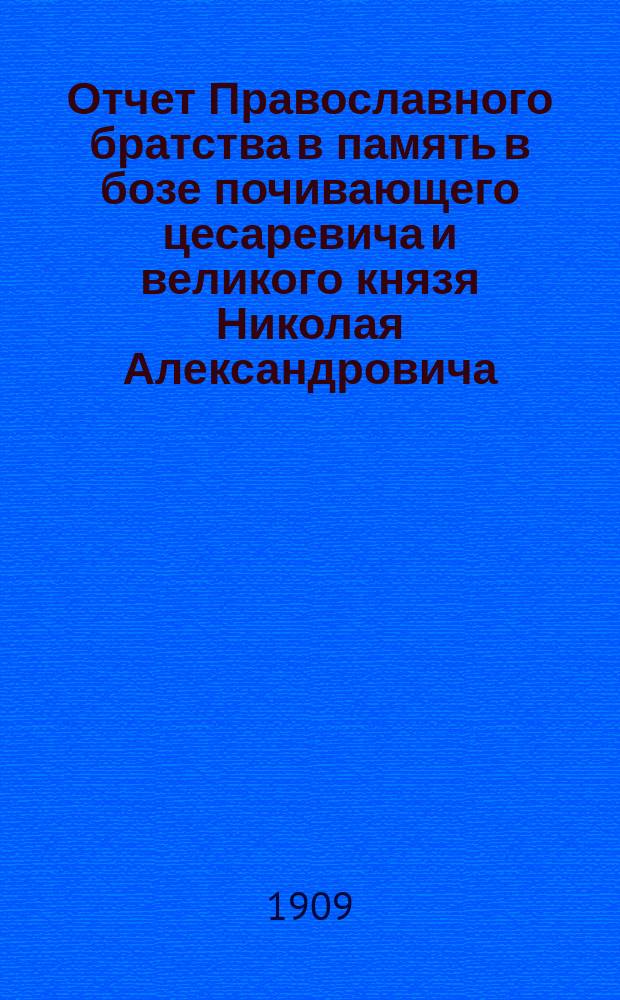 Отчет Православного братства в память в бозе почивающего цесаревича и великого князя Николая Александровича... ... за 1908 год