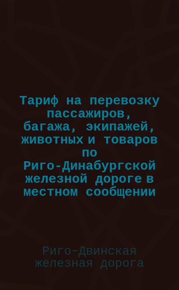 Тариф на перевозку пассажиров, багажа, экипажей, животных и товаров по Риго-Динабургской железной дороге в местном сообщении : 1877