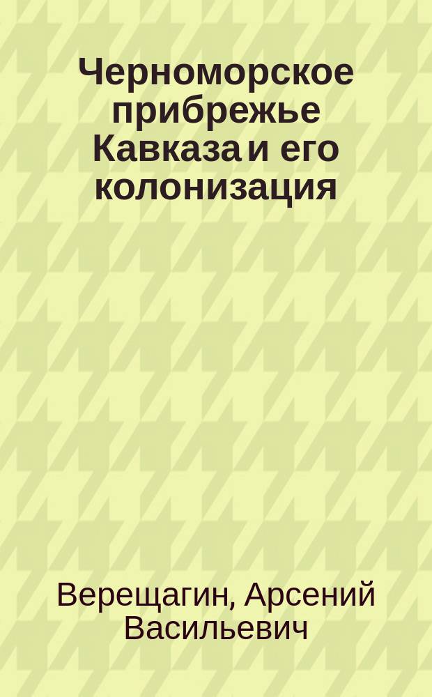 Черноморское прибрежье Кавказа и его колонизация : (Доклад А.В. Верещагина в общем собрании Имп.. Вольного. экон.. об-ва 29 янв. 1878 г.)
