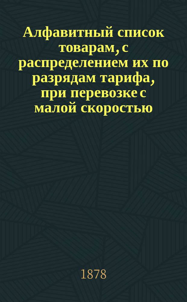 Алфавитный список товарам, с распределением их по разрядам тарифа, при перевозке с малой скоростью, в местном сообщении Николаевской железной дороги : С прил.