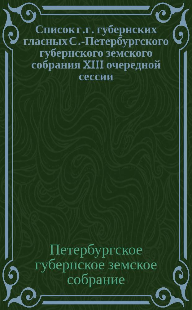 Список г.г. губернских гласных С.-Петербургского губернского земского собрания XIII очередной сессии (1878 г.). Личный состав С.-Петербургской городской и земских управ С.-Петербургской губернии : печатано по распоряжению С.-Петербургской земской управы