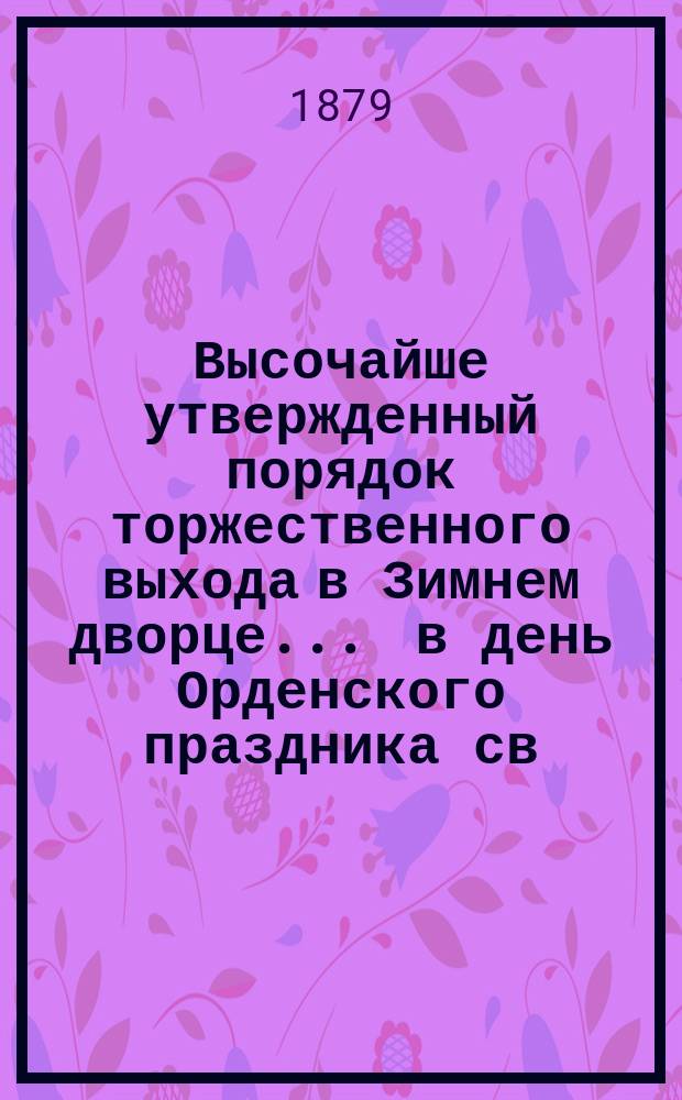 Высочайше утвержденный порядок торжественного выхода в Зимнем дворце ... в день Орденского праздника св. Великомученика и Победоносца Георгия. ... 26-го ноября 1891 года...