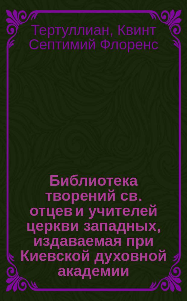 Библиотека творений св. отцев и учителей церкви западных, издаваемая при Киевской духовной академии : Кн. 1-. Кн. 31. [1] : Творения Кв. Септ. Яфлор. Тертуллиана