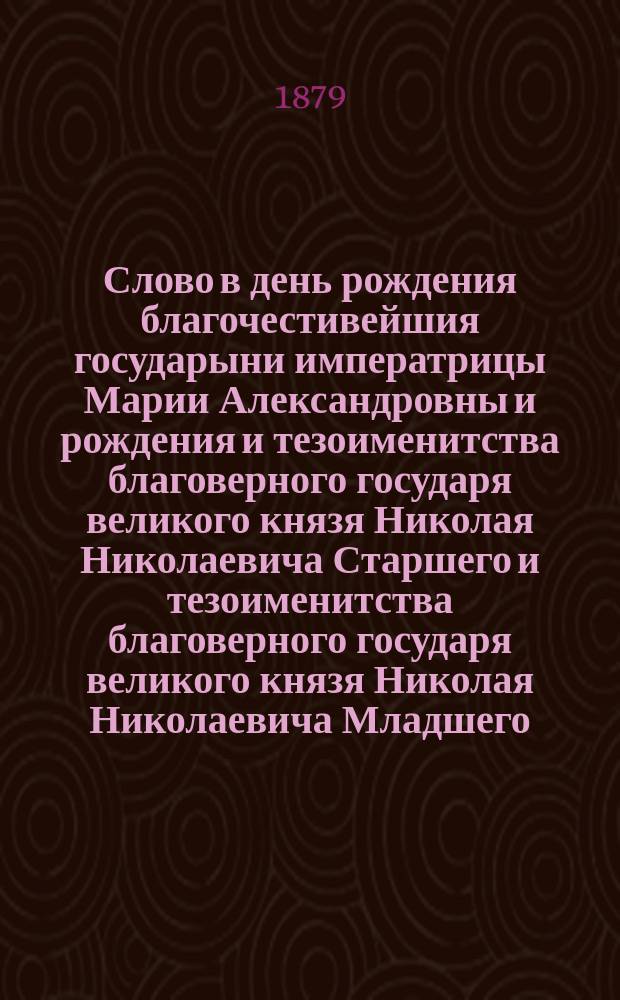Слово в день рождения благочестивейшия государыни императрицы Марии Александровны и рождения и тезоименитства благоверного государя великого князя Николая Николаевича Старшего и тезоименитства благоверного государя великого князя Николая Николаевича Младшего : Произнесено в Моск. Успенском соборе 27 июля 1879 г. ректором Вифанской семинарии прот. Филаретом Сергиевским