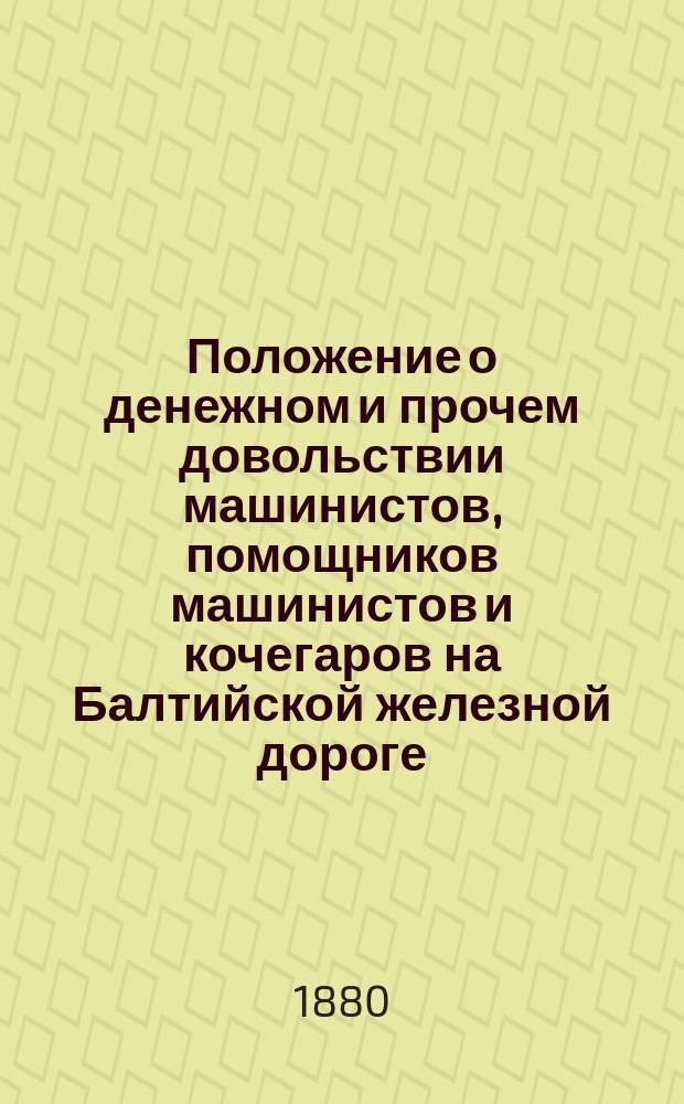 Положение о денежном и прочем довольствии машинистов, помощников машинистов и кочегаров на Балтийской железной дороге : Утв. 1 дек. 1879 г.