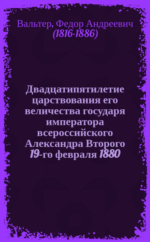 Двадцатипятилетие царствования его величества государя императора всероссийского Александра Второго 19-го февраля 1880 : Латинское стихотворение с немецким переводом