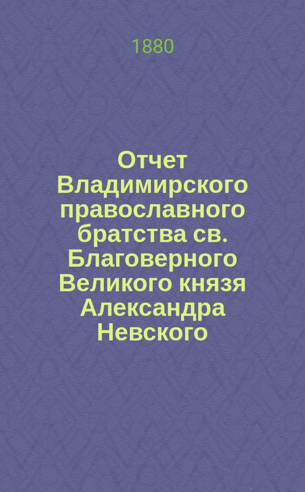 Отчет Владимирского православного братства св. Благоверного Великого князя Александра Невского... ... за 1-й г. его деятельности