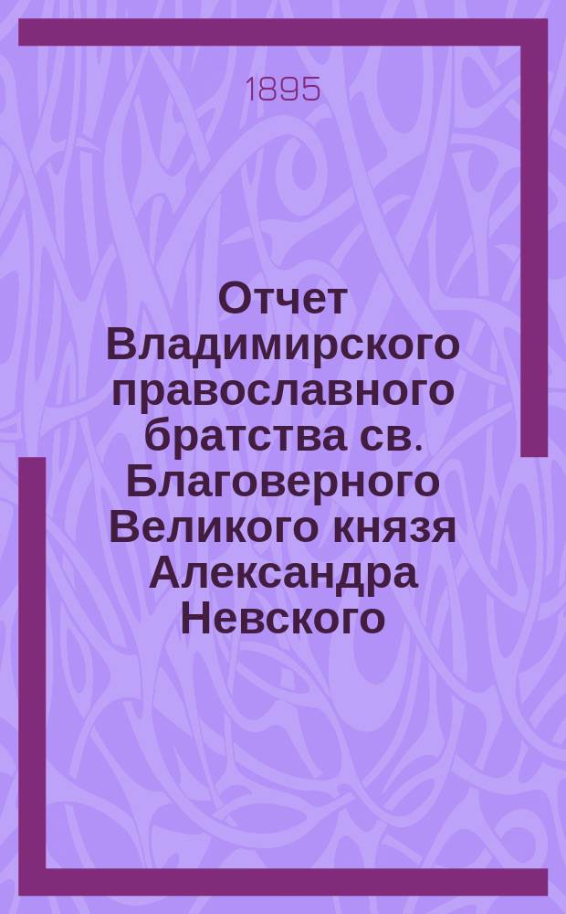 Отчет Владимирского православного братства св. Благоверного Великого князя Александра Невского... ... за 1893-94 г.