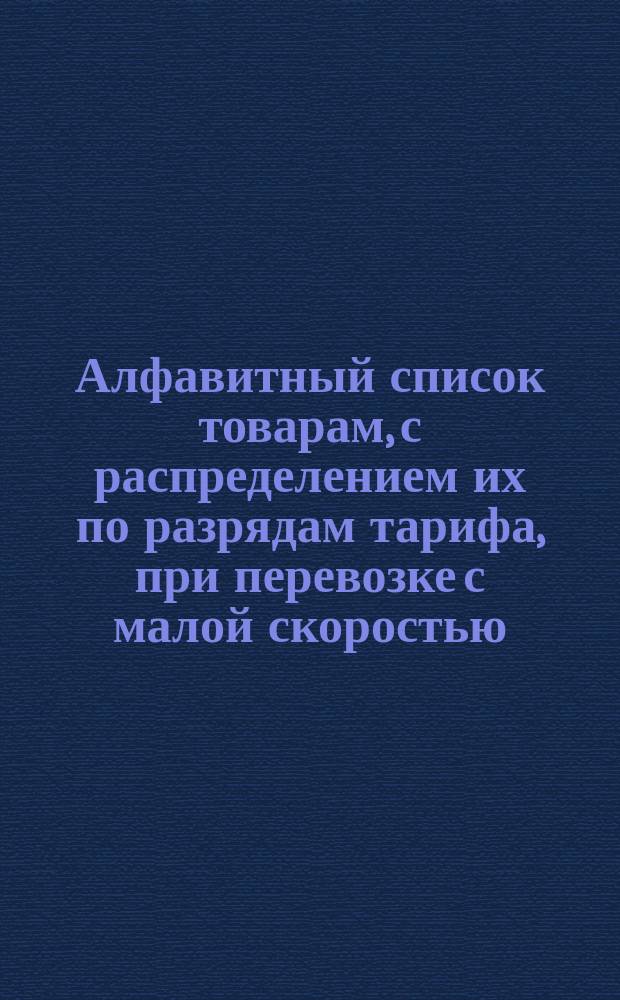 Алфавитный список товарам, с распределением их по разрядам тарифа, при перевозке с малой скоростью, в местном сообщении Николаевской железной дороги : [С прил.]. Составлен по 1 января 1880 года : Дополнения и изменения, последовавшие по 15 апреля 1880 г., в составленном по 1 января 1880 г. Алфавитном списке товарам...