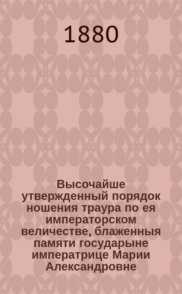 Высочайше утвержденный порядок ношения траура по ея императорском величестве, блаженныя памяти государыне императрице Марии Александровне