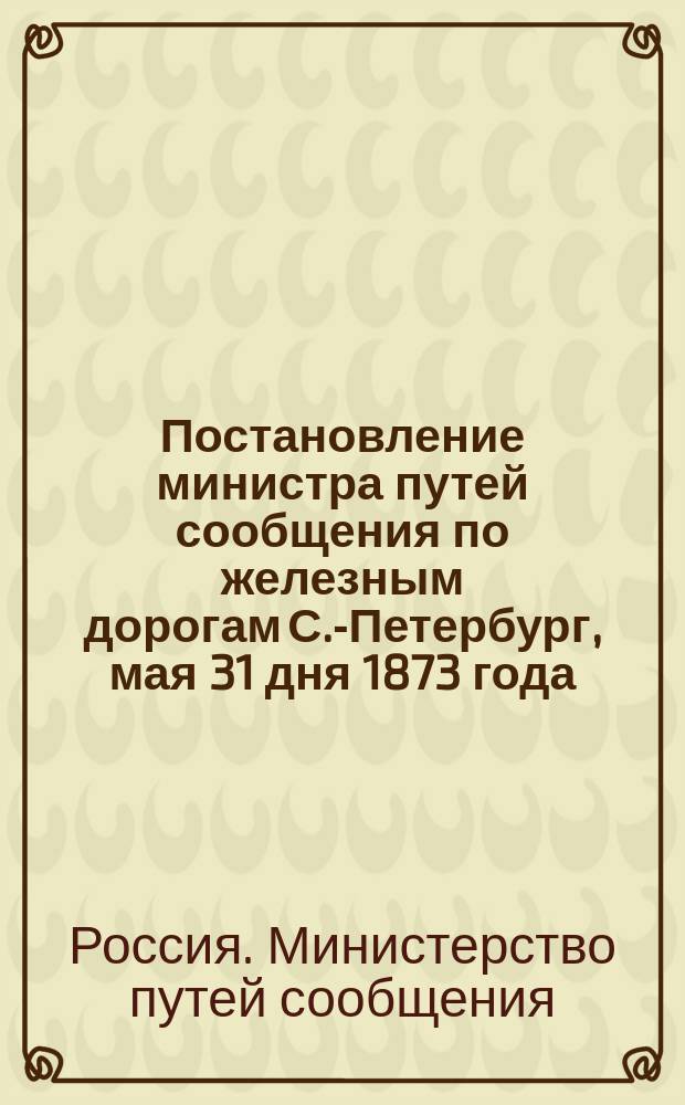 Постановление министра путей сообщения по железным дорогам С.-Петербург, мая 31 дня 1873 года. № 45. О недопущении на станциях железных дорог без законных оснований продолжительного пребывания пассажиров и о запрещении устройства в пассажирских домах увеселительных собраний