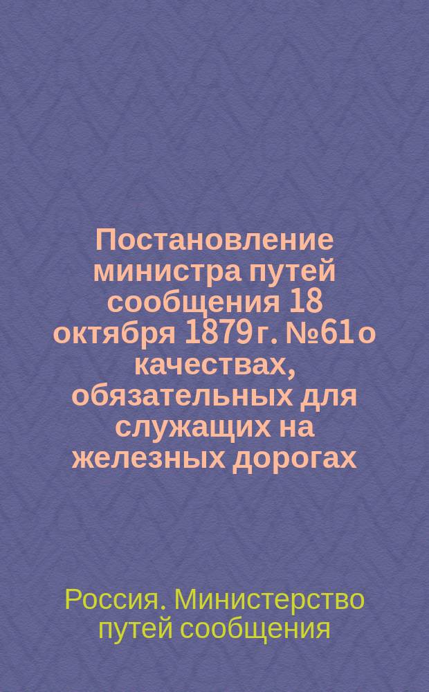Постановление министра путей сообщения 18 октября 1879 г. № 61 [о качествах, обязательных для служащих на железных дорогах