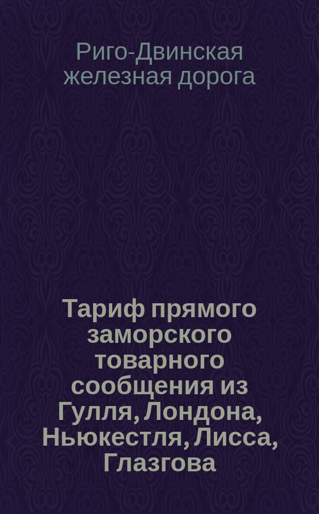 Тариф прямого заморского товарного сообщения из Гулля, Лондона, Ньюкестля, Лисса, Глазгова, Антверпена, Штеттина, Любека и Гамбурга чрез Ригу в Царицын : Действителен с 1 мая 1881 г