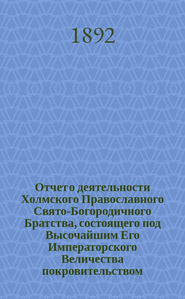Отчет о деятельности Холмского Православного Свято-Богородичного Братства, состоящего под Высочайшим Его Императорского Величества покровительством... ... за 1891/92