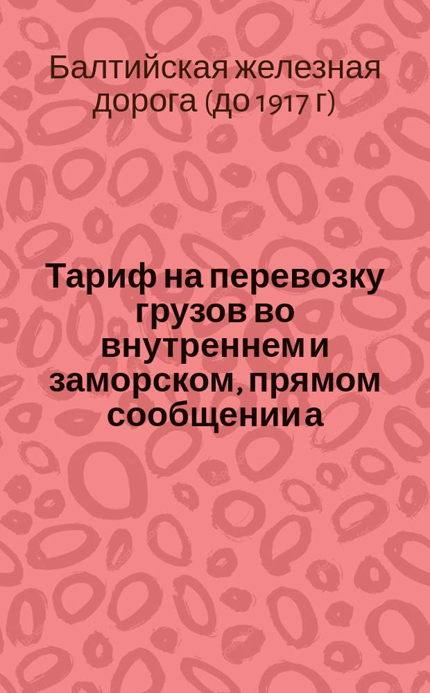Тариф на перевозку грузов во внутреннем и заморском, прямом сообщении а) со станции Ревель Балтийской железной дороги... на станцию Москва... : Действителен с 1-го апр. по 1-е сент. 1882 г