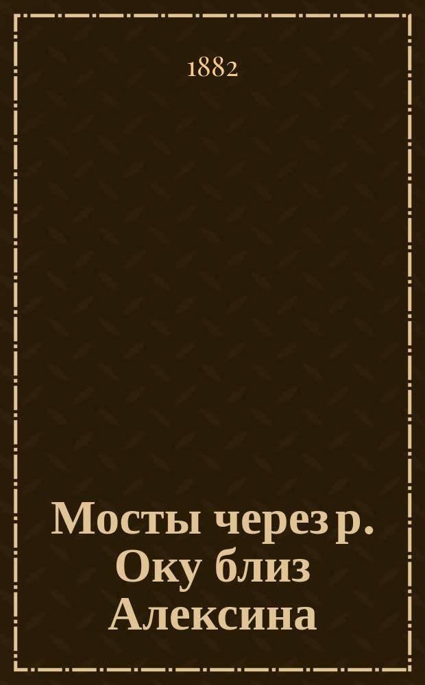 Мосты через р. Оку близ Алексина (1872-74) чрез р. Ранову близ Ряжска (1879-80) раскосной системы : Альбом чертежей
