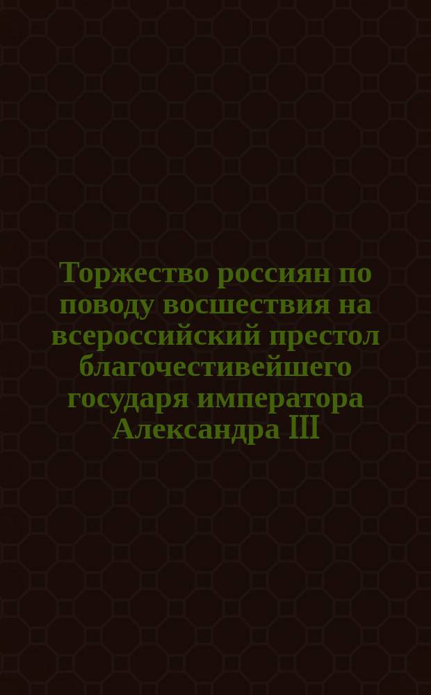 Торжество россиян по поводу восшествия на всероссийский престол благочестивейшего государя императора Александра III. Марта 2-го дня 1882 г.