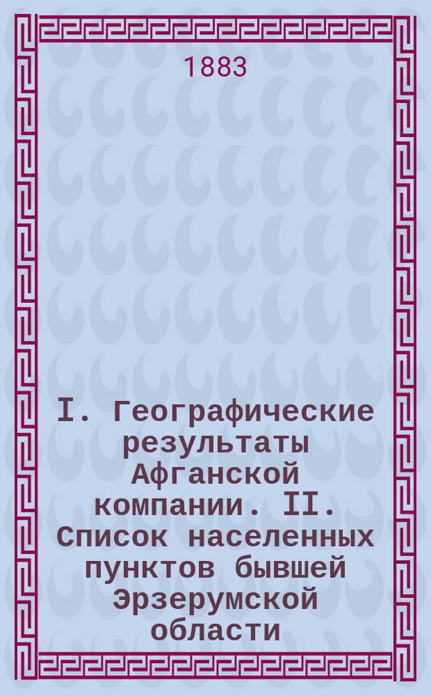 I. Географические результаты Афганской компании. II. Список населенных пунктов бывшей Эрзерумской области, находящейся во временном управлении России, сост. А.Д. Ерицовым