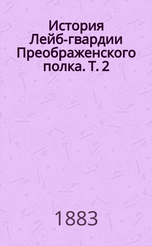 История Лейб-гвардии Преображенского полка. Т. 2 : 1725-1801 г.