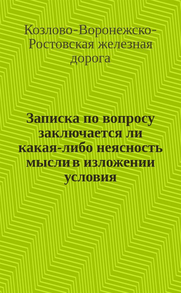 Записка по вопросу заключается ли какая-либо неясность мысли в изложении условия, определенного в § 18 Устава Общества Козлово-Воронежско-Ростовской железной дороги... утвержденного 15-го сентября 1873 года