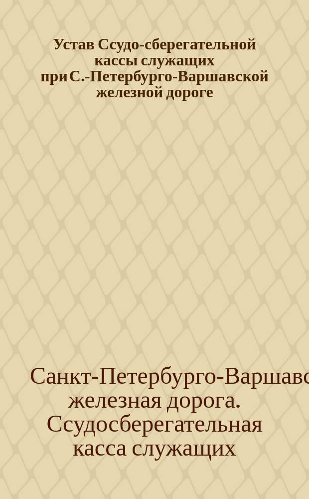 Устав Ссудо-сберегательной кассы служащих при С.-Петербурго-Варшавской железной дороге : Утв. 11 апр. 1883 г.